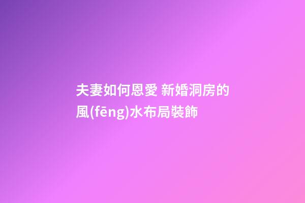夫妻如何恩愛 新婚洞房的風(fēng)水布局裝飾